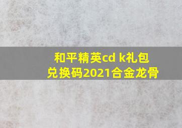 和平精英cd k礼包兑换码2021合金龙骨